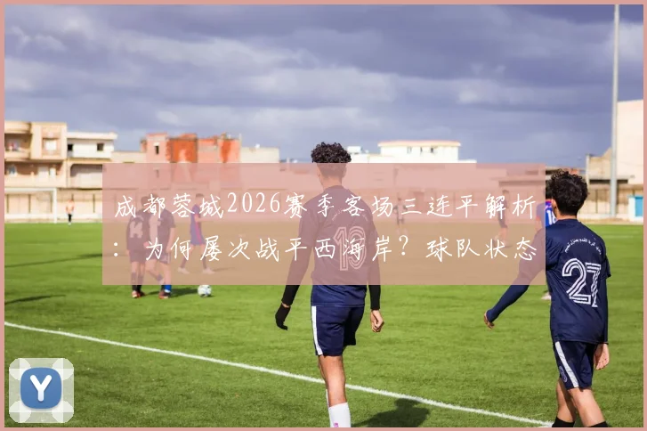 成都蓉城2026赛季客场三连平解析：为何屡次战平西海岸？球队状态与联赛前景深度探讨
