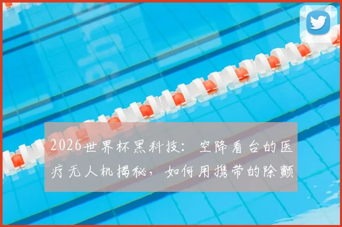 2026世界杯黑科技:空降看台的医疗无人机揭秘,如何用携带的除颤仪与急救包抢回黄金4分钟