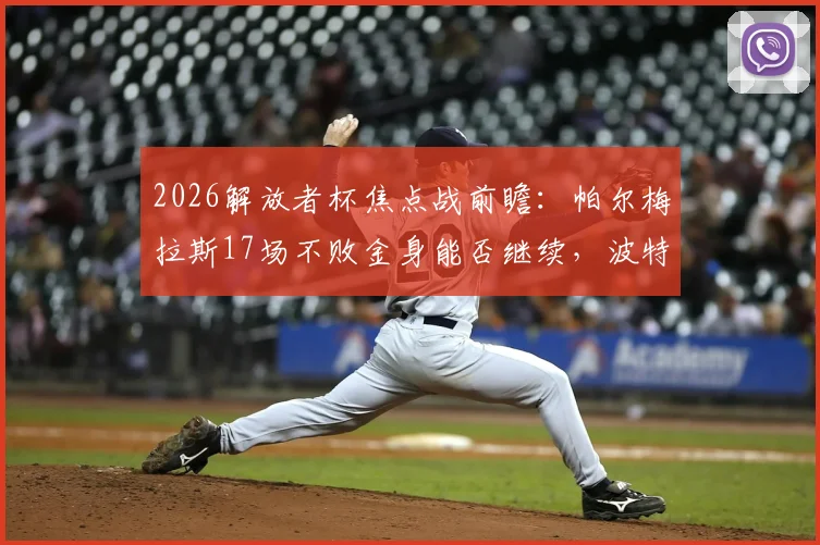 2026解放者杯焦点战前瞻：帕尔梅拉斯17场不败金身能否继续，波特诺山丘杯赛殊死一搏