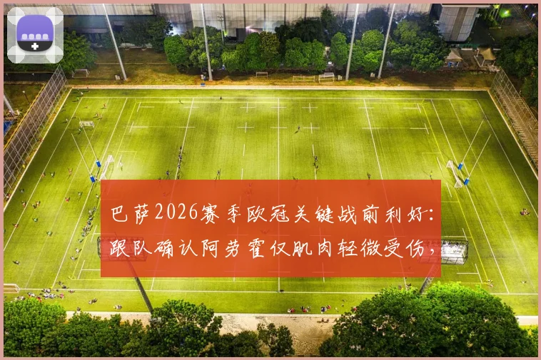 巴萨2026赛季欧冠关键战前利好：跟队确认阿劳霍仅肌肉轻微受伤，出战前景明朗