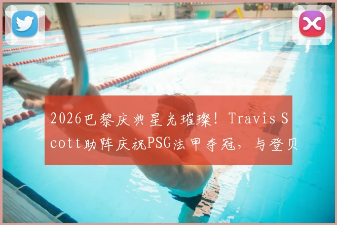 2026巴黎庆典星光璀璨!Travis Scott助阵庆祝PSG法甲夺冠,与登贝莱等巨星同框引热议