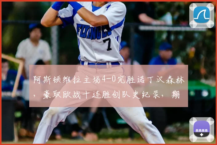 阿斯顿维拉主场4-0完胜诺丁汉森林，豪取欧战十连胜创队史纪录，期间力克大巴黎解析