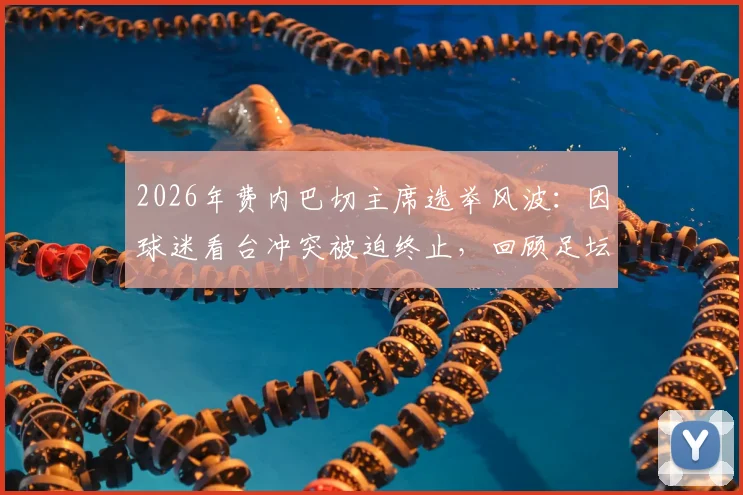 2026年费内巴切主席选举风波:因球迷看台冲突被迫终止,回顾足坛俱乐部内部冲突事件