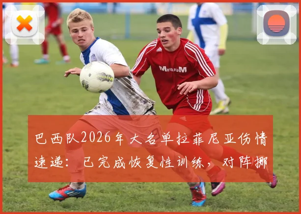 巴西队2026年大名单拉菲尼亚伤情速递:已完成恢复性训练,对阵挪威出战前景详解与最新复出时间分析