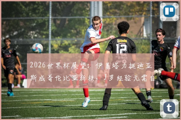 2026世界杯展望：伊基塔力挺迪亚斯成哥伦比亚新核，J罗经验无需自证，南美雄鹰崛起之路