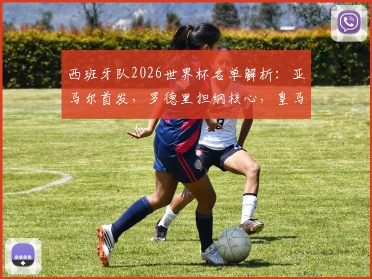 西班牙队2026世界杯名单解析：亚马尔首发，罗德里担纲核心，皇马球员全员落选原因探讨