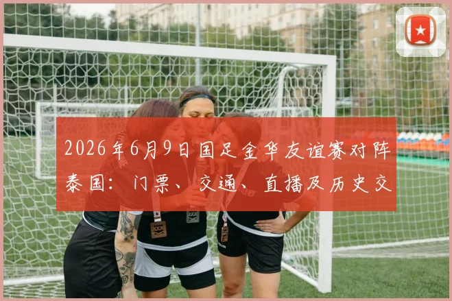 2026年6月9日国足金华友谊赛对阵泰国：门票、交通、直播及历史交锋全攻略