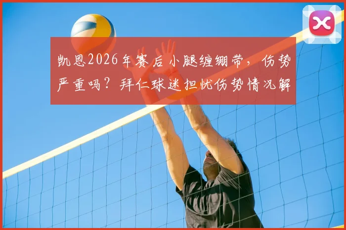 凯恩2026年赛后小腿缠绷带，伤势严重吗？拜仁球迷担忧伤势情况解读