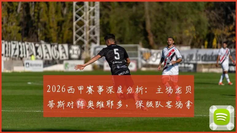 2026西甲赛事深度分析:主场龙贝蒂斯对阵奥维耶多,保级队客场拿分难度几何?