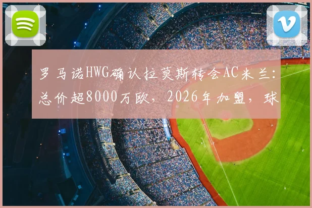 罗马诺HWG确认拉莫斯转会AC米兰:总价超8000万欧,2026年加盟,球衣号码与年薪引热议