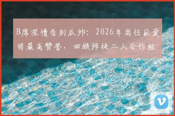 B席深情告别瓜帅：2026年离任获爱将最高赞誉，回顾师徒二人合作经历与冠军荣耀