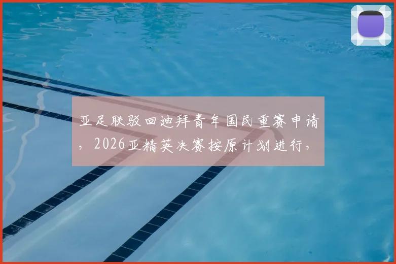 亚足联驳回迪拜青年国民重赛申请，2026亚精英决赛按原计划进行，各队备战情况解析