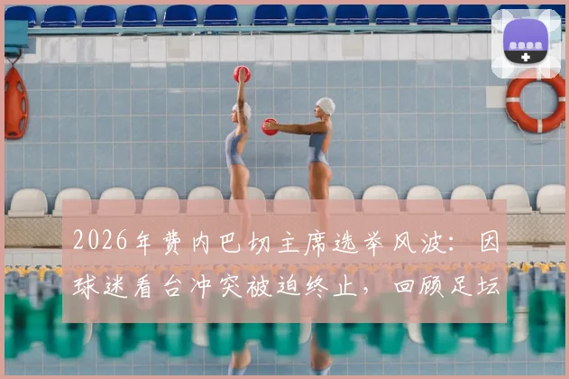 2026年费内巴切主席选举风波：因球迷看台冲突被迫终止，回顾足坛俱乐部内部冲突事件