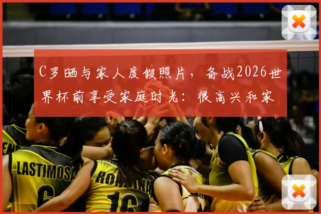 C罗晒与家人度假照片,备战2026世界杯前享受家庭时光:很高兴和家人一起回家