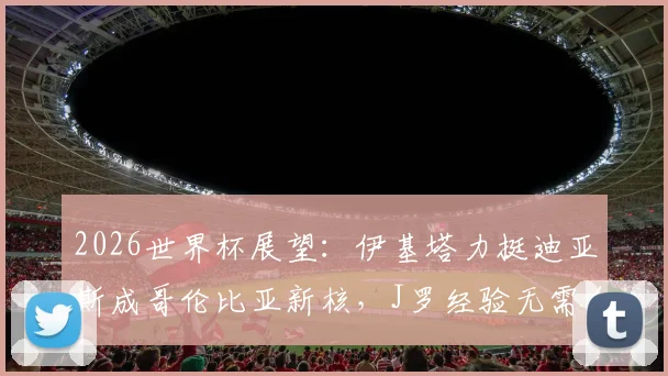 2026世界杯展望：伊基塔力挺迪亚斯成哥伦比亚新核，J罗经验无需自证，南美雄鹰崛起之路