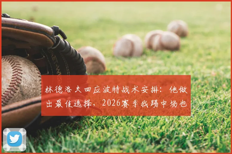 林德洛夫回应波特战术安排：他做出最佳选择，2026赛季我踢中场也可胜任
