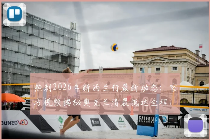 热刺2026年新西兰行最新动态:官方视频揭秘奥克兰清晨抵达全程,附季前赛行程安排指南