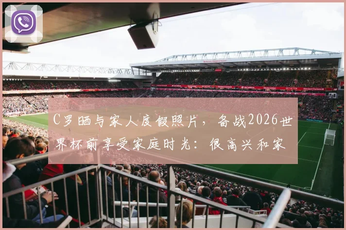 C罗晒与家人度假照片，备战2026世界杯前享受家庭时光：很高兴和家人一起回家