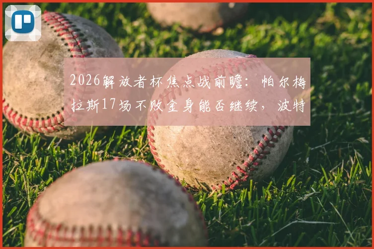 2026解放者杯焦点战前瞻：帕尔梅拉斯17场不败金身能否继续，波特诺山丘杯赛殊死一搏