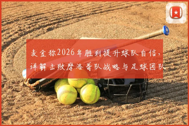 麦金称2026年胜利提升球队自信，详解击败摩洛哥队战略与足球团队基础优势