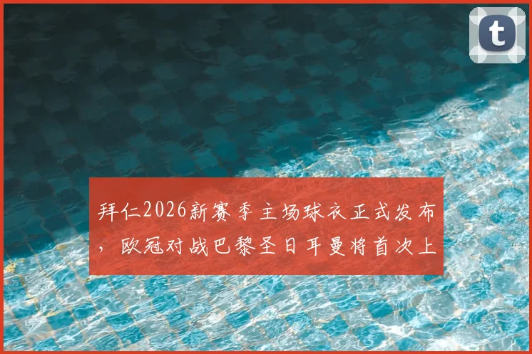 拜仁2026新赛季主场球衣正式发布，欧冠对战巴黎圣日耳曼将首次上身，球迷购买指南与设计解析