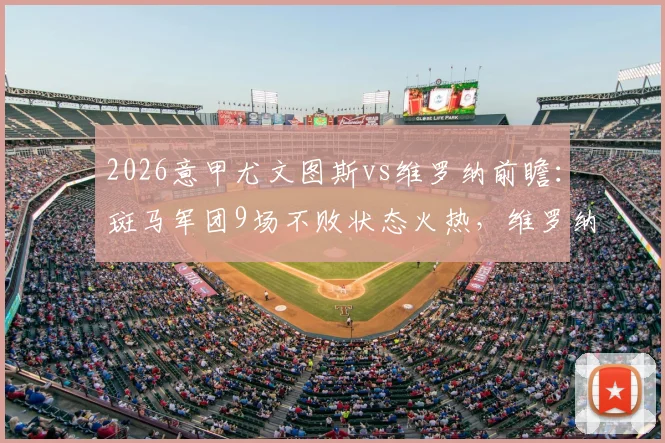 2026意甲尤文图斯vs维罗纳前瞻：斑马军团9场不败状态火热，维罗纳降级后战意几何？附历史交锋与比赛看点分析