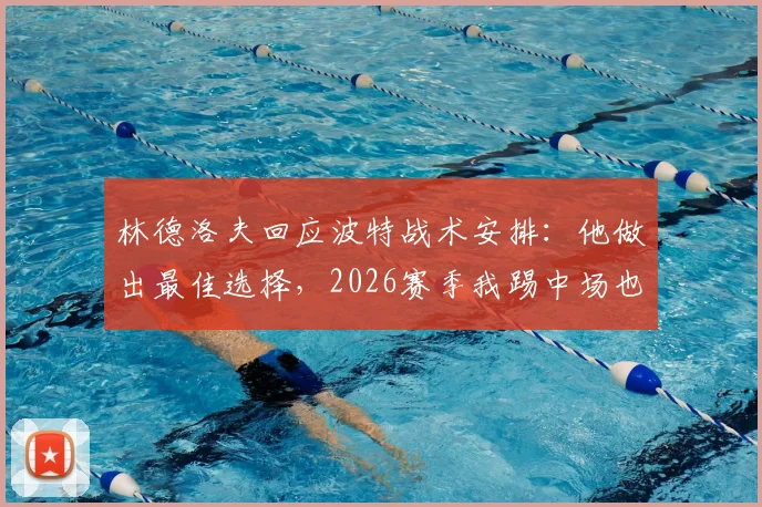 林德洛夫回应波特战术安排：他做出最佳选择，2026赛季我踢中场也可胜任