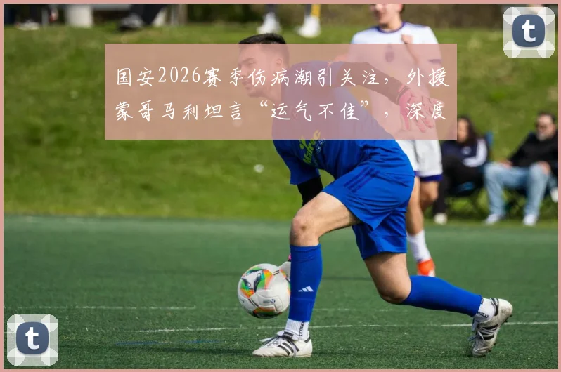 国安2026赛季伤病潮引关注,外援蒙哥马利坦言“运气不佳”,深度剖析球队现状与应对策略
