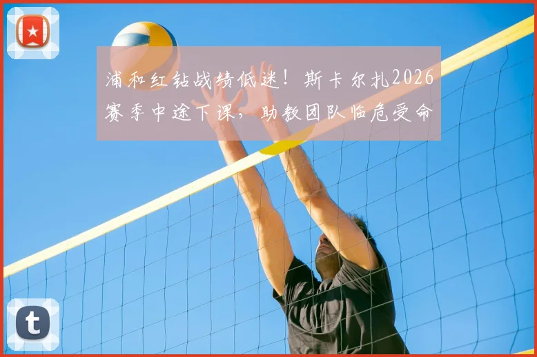 浦和红钻战绩低迷！斯卡尔扎2026赛季中途下课，助教团队临危受命带队至赛季结束，球队未来走向何方