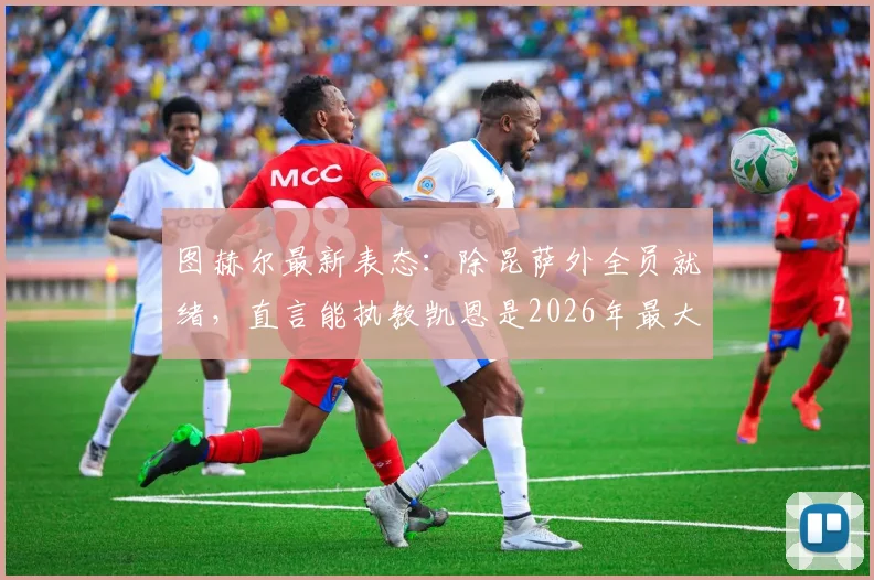 图赫尔最新表态:除昆萨外全员就绪,直言能执教凯恩是2026年最大荣幸