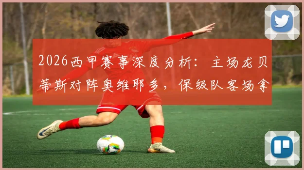 2026西甲赛事深度分析：主场龙贝蒂斯对阵奥维耶多，保级队客场拿分难度几何？