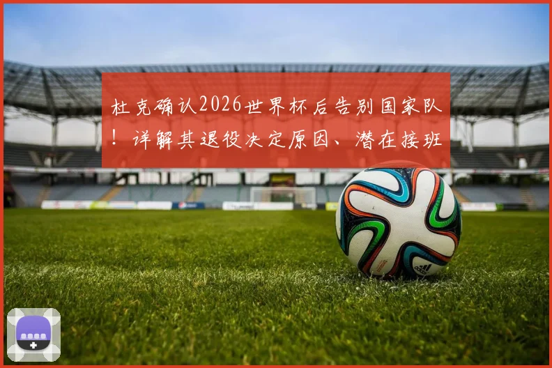 杜克确认2026世界杯后告别国家队！详解其退役决定原因、潜在接班人猜想及对澳大利亚男篮未来格局影响