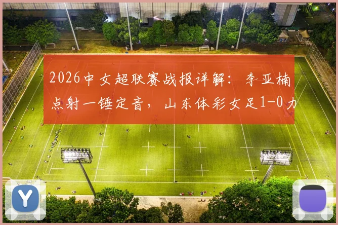 2026中女超联赛战报详解：李亚楠点射一锤定音，山东体彩女足1-0力克浙江杭州银行，附双方本赛季表现与积分影响分析