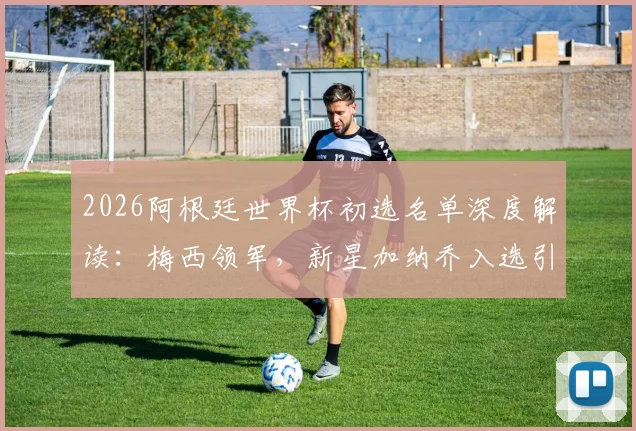 2026阿根廷世界杯初选名单深度解读:梅西领军,新星加纳乔入选引发热议,55人大名单解析