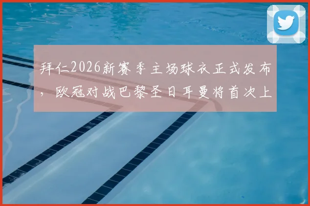 拜仁2026新赛季主场球衣正式发布,欧冠对战巴黎圣日耳曼将首次上身,球迷购买指南与设计解析
