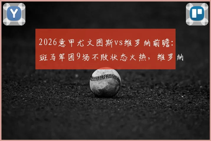 2026意甲尤文图斯vs维罗纳前瞻:斑马军团9场不败状态火热,维罗纳降级后战意几何?附历史交锋与比赛看点分析