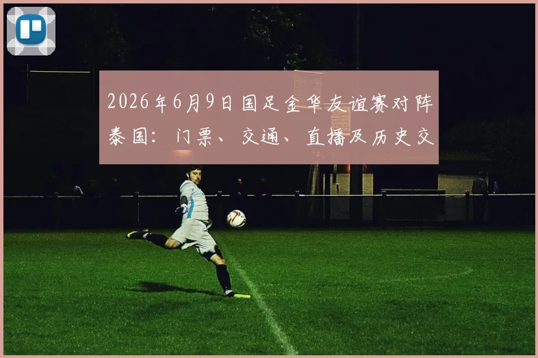 2026年6月9日国足金华友谊赛对阵泰国:门票、交通、直播及历史交锋全攻略