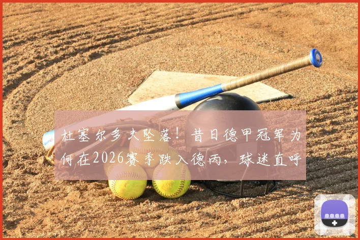 杜塞尔多夫坠落！昔日德甲冠军为何在2026赛季跌入德丙，球迷直呼看不懂