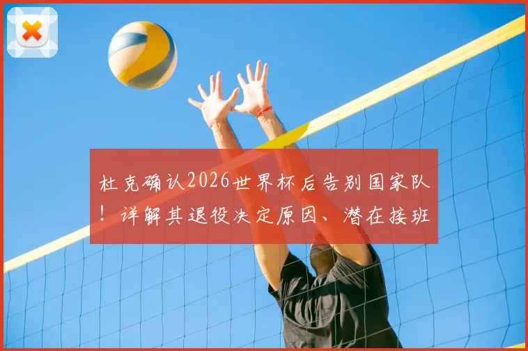 杜克确认2026世界杯后告别国家队！详解其退役决定原因、潜在接班人猜想及对澳大利亚男篮未来格局影响