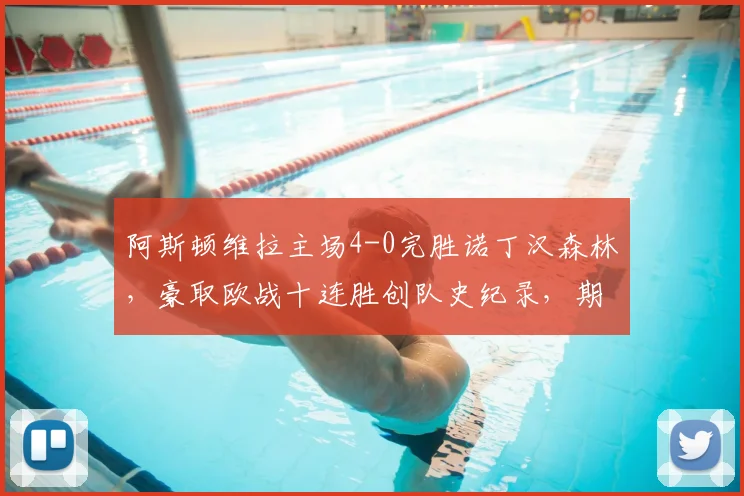 阿斯顿维拉主场4-0完胜诺丁汉森林,豪取欧战十连胜创队史纪录,期间力克大巴黎解析