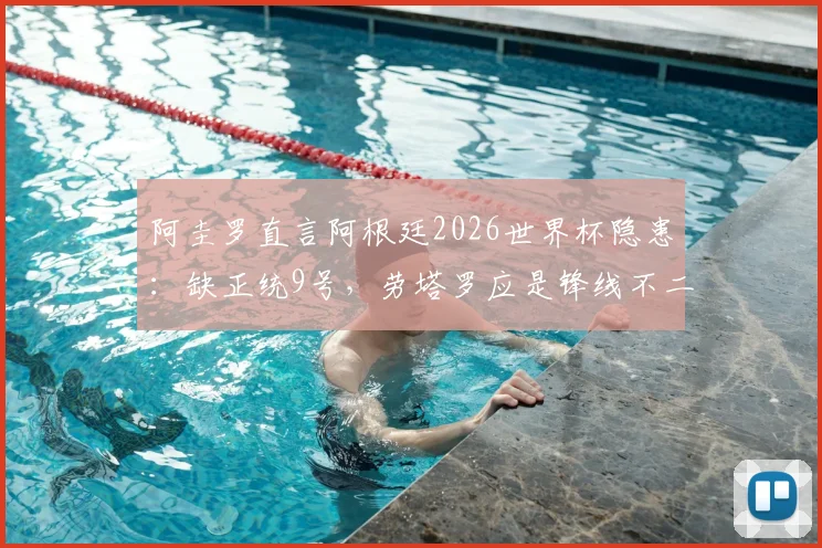 阿圭罗直言阿根廷2026世界杯隐患：缺正统9号，劳塔罗应是锋线不二首发选择